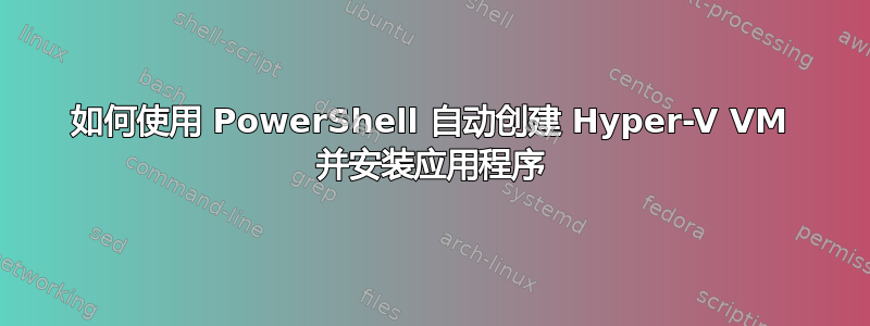 如何使用 PowerShell 自动创建 Hyper-V VM 并安装应用程序