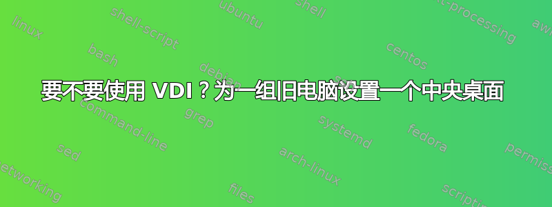 要不要使用 VDI？为一组旧电脑设置一个中央桌面