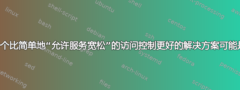   不过，找到一个比简单地“允许服务宽松”的访问控制更好的解决方案可能是明智之举；