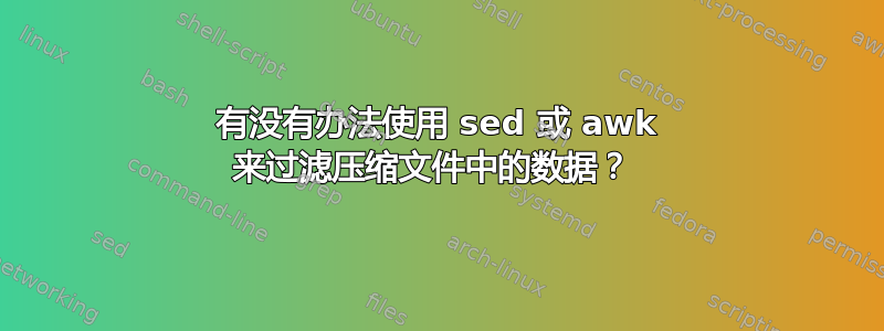 有没有办法使用 sed 或 awk 来过滤压缩文件中的数据？ 