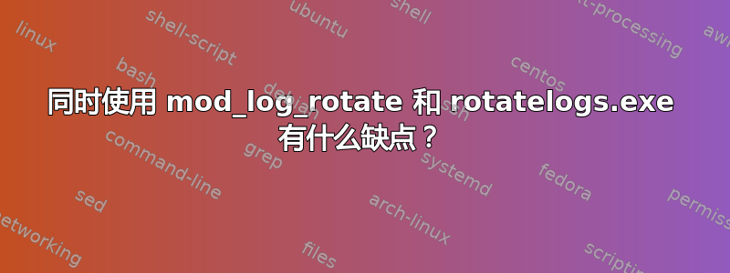 同时使用 mod_log_rotate 和 rotatelogs.exe 有什么缺点？