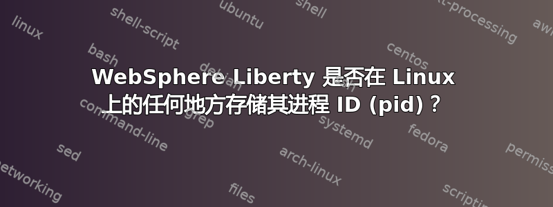 WebSphere Liberty 是否在 Linux 上的任何地方存储其进程 ID (pid)？