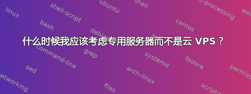 什么时候我应该考虑专用服务器而不是云 VPS？