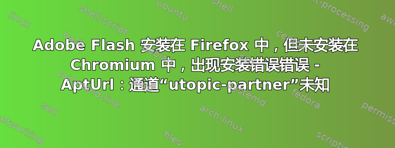 Adobe Flash 安装在 Firefox 中，但未安装在 Chromium 中，出现安装错误错误 - AptUrl：通道“utopic-partner”未知