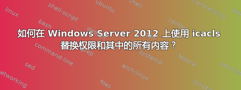 如何在 Windows Server 2012 上使用 icacls 替换权限和其中的所有内容？