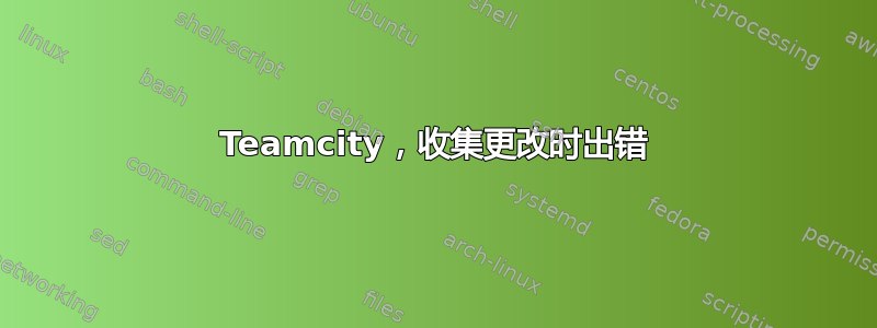 Teamcity，收集更改时出错