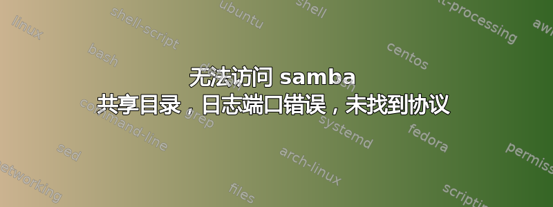 无法访问 samba 共享目录，日志端口错误，未找到协议