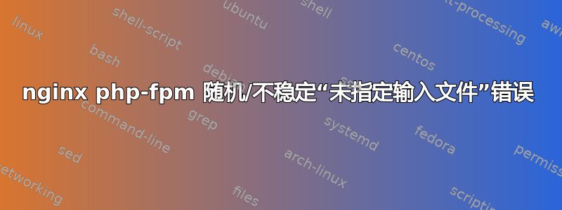 nginx php-fpm 随机/不稳定“未指定输入文件”错误