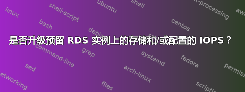 是否升级预留 RDS 实例上的存储和/或配置的 IOPS？