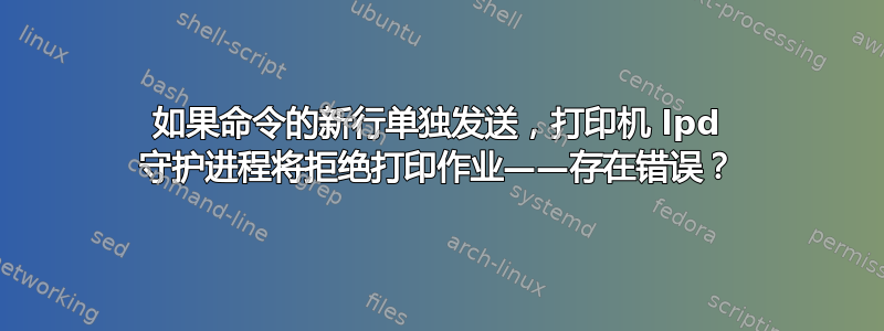 如果命令的新行单独发送，打印机 lp​​d 守护进程将拒绝打印作业——存在错误？