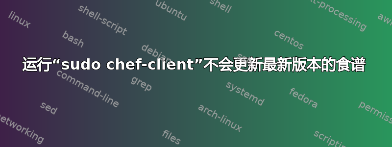 运行“sudo chef-client”不会更新最新版本的食谱