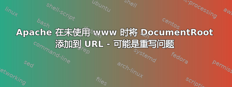 Apache 在未使用 www 时将 DocumentRoot 添加到 URL - 可能是重写问题