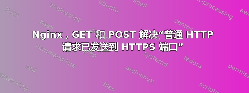 Nginx，GET 和 POST 解决“普通 HTTP 请求已发送到 HTTPS 端口”