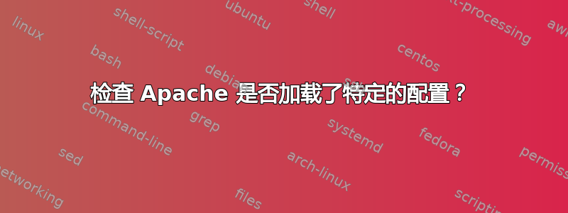 检查 Apache 是否加载了特定的配置？