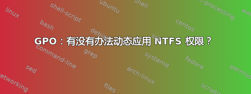 GPO：有没有办法动态应用 NTFS 权限？