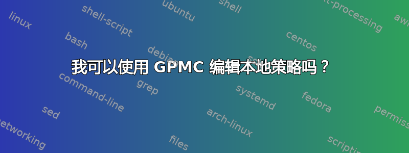 我可以使用 GPMC 编辑本地策略吗？