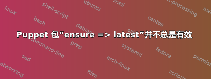 Puppet 包“ensure => latest”并不总是有效