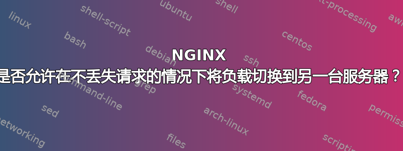 NGINX 是否允许在不丢失请求的情况下将负载切换到另一台服务器？