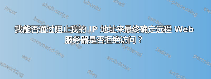 我能否通过阻止我的 IP 地址来最终确定远程 Web 服务器是否拒绝访问？