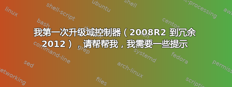 我第一次升级域控制器（2008R2 到冗余 2012），请帮帮我，我需要一些提示