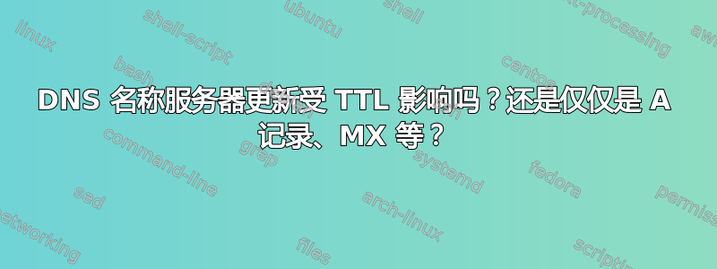 DNS 名称服务器更新受 TTL 影响吗？还是仅仅是 A 记录、MX 等？