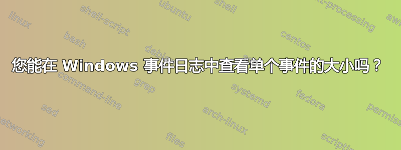 您能在 Windows 事件日志中查看单个事件的大小吗？