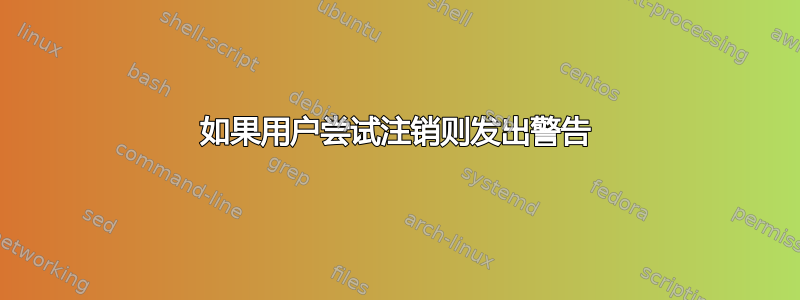 如果用户尝试注销则发出警告