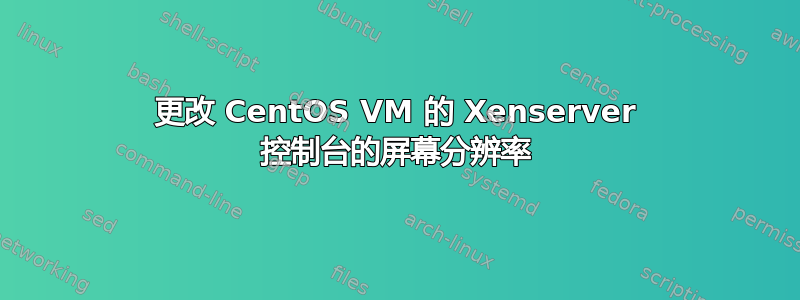 更改 CentOS VM 的 Xenserver 控制台的屏幕分辨率