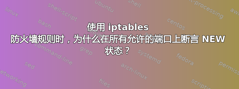 使用 iptables 防火墙规则时，为什么在所有允许的端口上断言 NEW 状态？