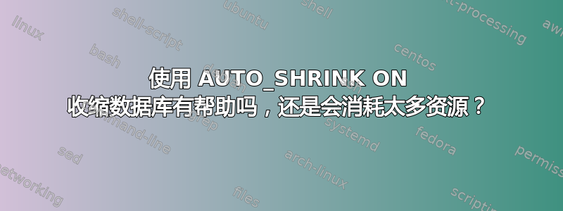 使用 AUTO_SHRINK ON 收缩数据库有帮助吗，还是会消耗太多资源？