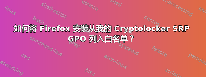 如何将 Firefox 安装从我的 Cryptolocker SRP GPO 列入白名单？