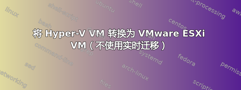 将 Hyper-V VM 转换为 VMware ESXi VM（不使用实时迁移）