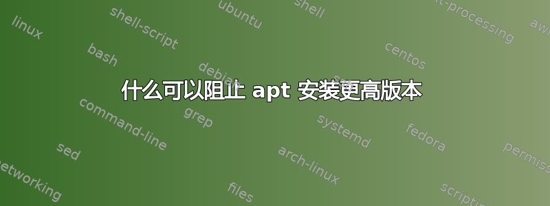 什么可以阻止 apt 安装更高版本