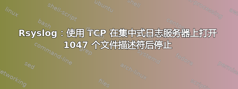 Rsyslog：使用 TCP 在集中式日志服务器上打开 1047 个文件描述符后停止