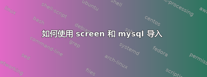 如何使用 screen 和 mysql 导入