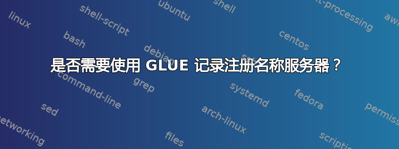 是否需要使用 GLUE 记录注册名称服务器？