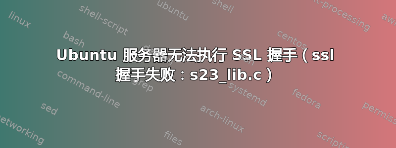 Ubuntu 服务器无法执行 SSL 握手（ssl 握手失败：s23_lib.c）