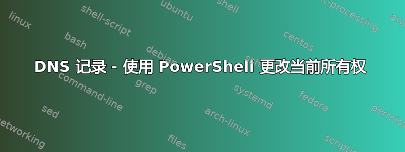 DNS 记录 - 使用 PowerShell 更改当前所有权