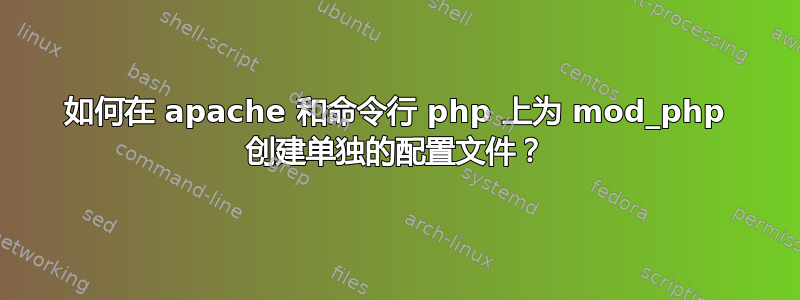 如何在 apache 和命令行 php 上为 mod_php 创建单独的配置文件？