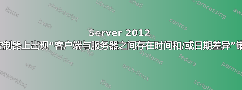 Server 2012 域控制器上出现“客户端与服务器之间存在时间和/或日期差异”错误