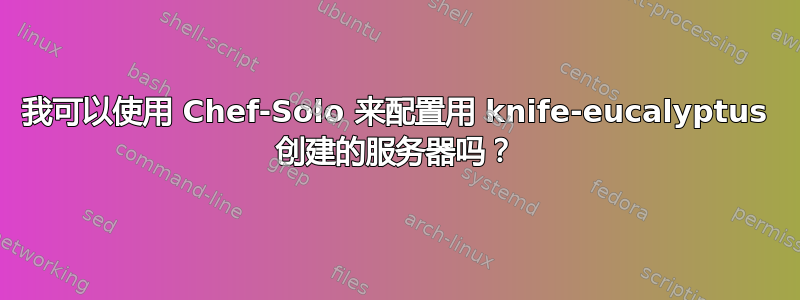 我可以使用 Chef-Solo 来配置用 knife-eucalyptus 创建的服务器吗？