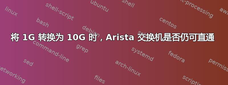 将 1G 转换为 10G 时，Arista 交换机是否仍可直通