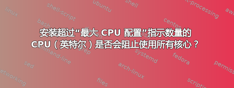 安装超过“最大 CPU 配置”指示数量的 CPU（英特尔）是否会阻止使用所有核心？