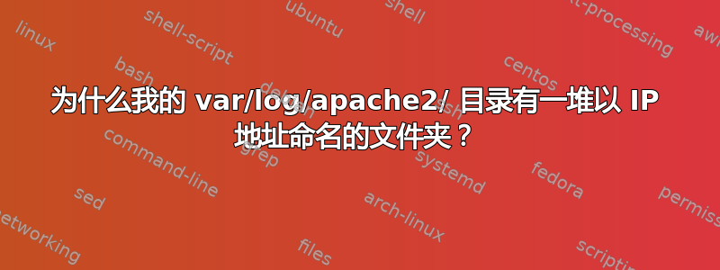 为什么我的 var/log/apache2/ 目录有一堆以 IP 地址命名的文件夹？