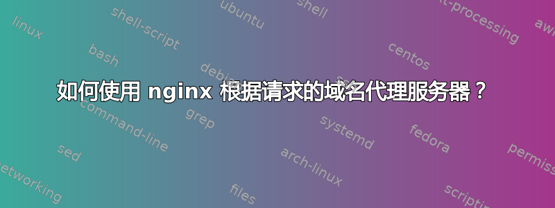 如何使用 nginx 根据请求的域名代理服务器？