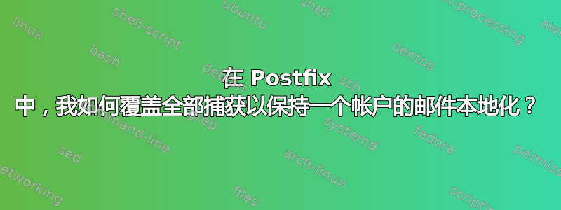 在 Postfix 中，我如何覆盖全部捕获以保持一个帐户的邮件本地化？