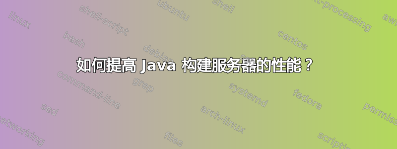 如何提高 Java 构建服务器的性能？