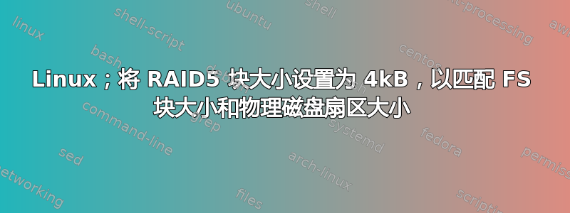 Linux；将 RAID5 块大小设置为 4kB，以匹配 FS 块大小和物理磁盘扇区大小