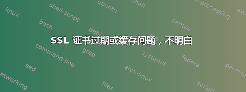 SSL 证书过期或缓存问题，不明白