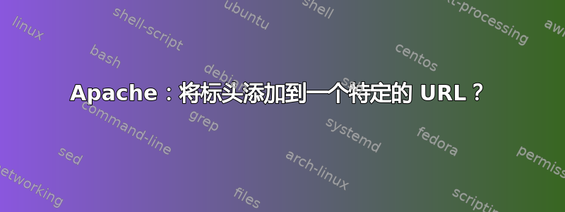 Apache：将标头添加到一个特定的 URL？